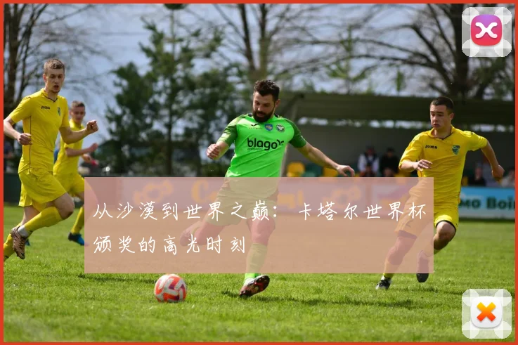 从沙漠到世界之巅：卡塔尔世界杯颁奖的高光时刻