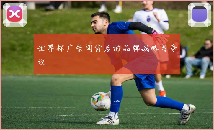 世界杯广告词背后的品牌战略与争议