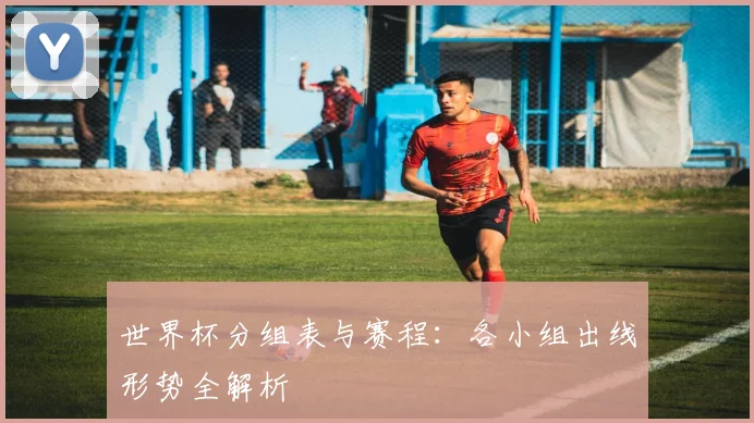 世界杯分组表与赛程：各小组出线形势全解析