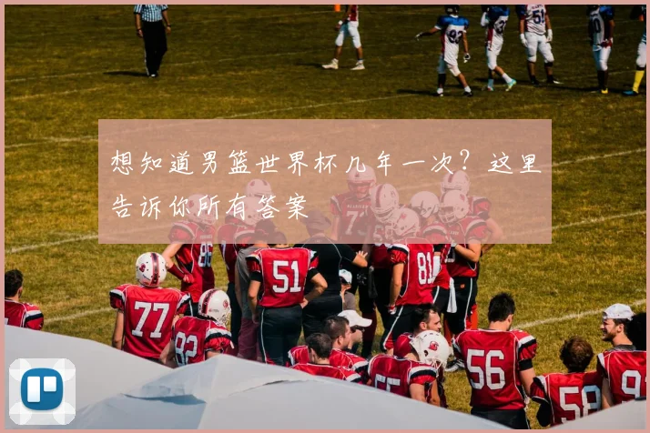 想知道男篮世界杯几年一次？这里告诉你所有答案