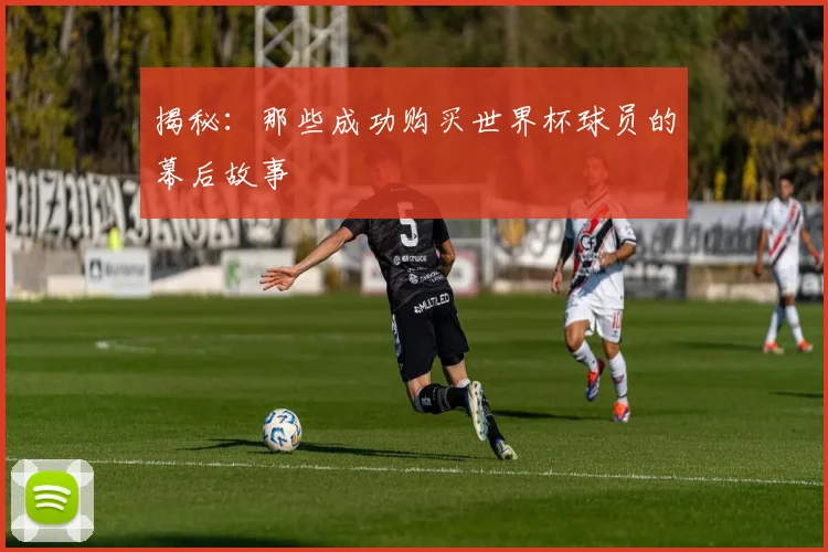 揭秘：那些成功购买世界杯球员的幕后故事