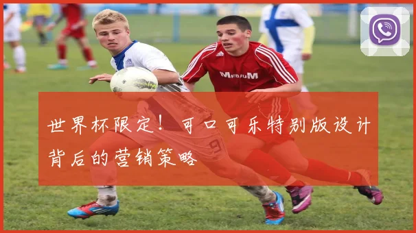 世界杯限定！可口可乐特别版设计背后的营销策略
