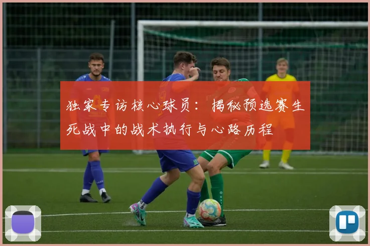 独家专访核心球员：揭秘预选赛生死战中的战术执行与心路历程
