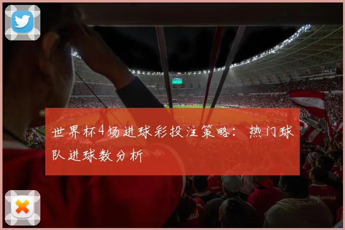 世界杯4场进球彩投注策略：热门球队进球数分析