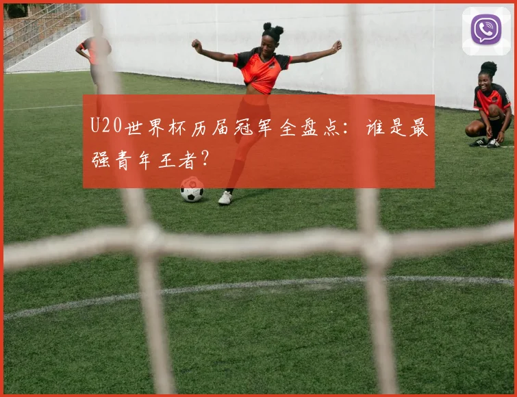 U20世界杯历届冠军全盘点：谁是最强青年王者？