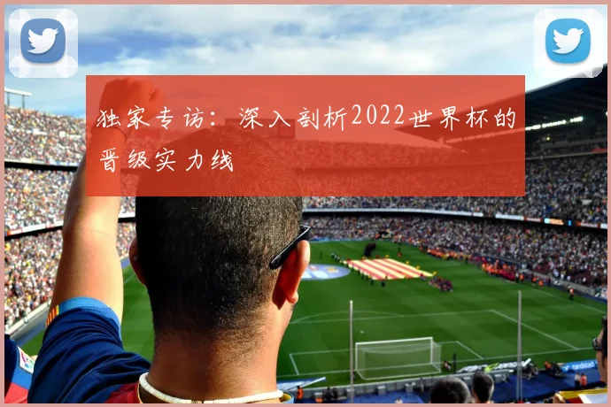 独家专访：深入剖析2022世界杯的晋级实力线