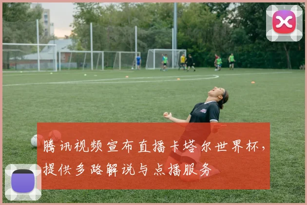 腾讯视频宣布直播卡塔尔世界杯，提供多路解说与点播服务
