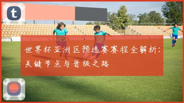 世界杯亚洲区预选赛赛程全解析：关键节点与晋级之路