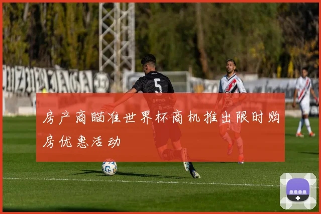 房产商瞄准世界杯商机推出限时购房优惠活动