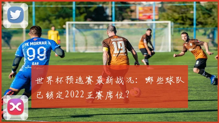 世界杯预选赛最新战况:哪些球队已锁定2022正赛席位?
