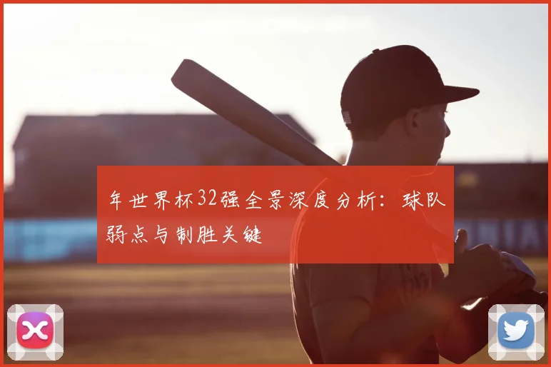年世界杯32强全景深度分析:球队弱点与制胜关键